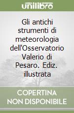 Gli antichi strumenti di meteorologia dell'Osservatorio Valerio di Pesaro. Ediz. illustrata libro