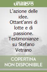 L'azione delle idee. Ottant'anni di lotte e di passione. Testimonianze su Stefano Vetrano