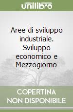 Aree di sviluppo industriale. Sviluppo economico e Mezzogiorno libro