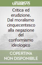 Critica ed erudizione. Dal moralismo cinquecentesco alla negazione del conformismo ideologico libro