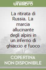 La ritirata di Russia. La marcia allucinante degli alpini in un inferno di ghiaccio e fuoco libro