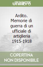 Ardito. Memorie di guerra di un ufficiale di artiglieria 1915-1918 libro