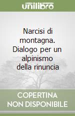 Narcisi di montagna. Dialogo per un alpinismo della rinuncia libro