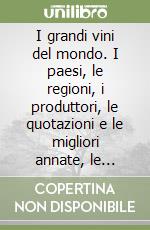 I grandi vini del mondo. I paesi, le regioni, i produttori, le quotazioni e le migliori annate, le etichette più prestigiose libro
