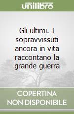 Gli ultimi. I sopravvissuti ancora in vita raccontano la grande guerra libro