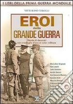 Eroi della grande guerra. Storie di decorati con medaglia d'oro al valore militare