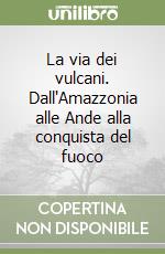 La via dei vulcani. Dall'Amazzonia alle Ande alla conquista del fuoco libro