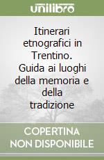 Itinerari etnografici in Trentino. Guida ai luoghi della memoria e della tradizione libro