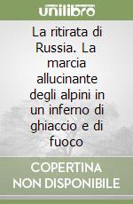 La ritirata di Russia. La marcia allucinante degli alpini in un inferno di ghiaccio e di fuoco libro