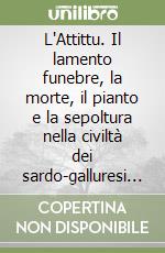 L'Attittu. Il lamento funebre, la morte, il pianto e la sepoltura nella civiltà dei sardo-galluresi e nella cultura mediterranea libro