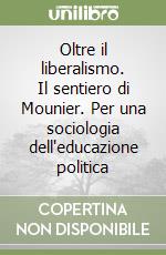 Oltre il liberalismo. Il sentiero di Mounier. Per una sociologia dell'educazione politica libro