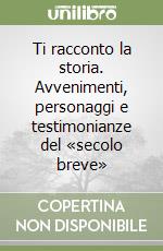 Ti racconto la storia. Avvenimenti, personaggi e testimonianze del «secolo breve» libro