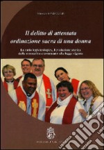 Il delitto di attentata ordinazione sacra di una donna. La ratio legis teologica, l'evoluzione storica della normativa e commento alla legge vigente libro