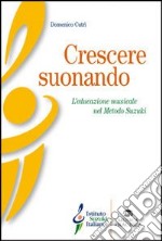 Crescere suonando. L'educazione musicale nel mondo Suzuki libro