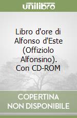 Libro d'ore di Alfonso d'Este (Offiziolo Alfonsino). Con CD-ROM libro