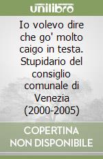 Io volevo dire che go' molto caigo in testa. Stupidario del consiglio comunale di Venezia (2000-2005)