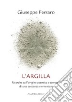 L'argilla. Ricerche sull'origine cosmica e terrestre di una sostanza elementare libro