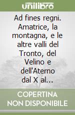 Ad fines regni. Amatrice, la montagna, e le altre valli del Tronto, del Velino e dell'Aterno dal X al XII secolo libro