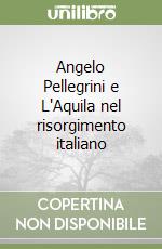 Angelo Pellegrini e L'Aquila nel risorgimento italiano libro