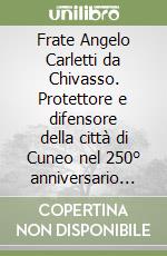 Frate Angelo Carletti da Chivasso. Protettore e difensore della città di Cuneo nel 250° anniversario della beatificazione (1753-2003)