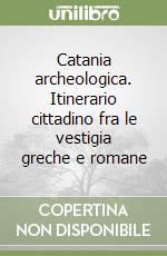 Catania archeologica. Itinerario cittadino fra le vestigia greche e romane