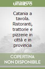 Catania a tavola. Ristoranti, trattorie e pizzerie in città e in provincia libro