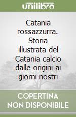 Catania rossazzurra. Storia illustrata del Catania calcio dalle origini ai giorni nostri libro