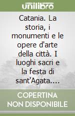 Catania. La storia, i monumenti e le opere d'arte della città. I luoghi sacri e la festa di sant'Agata. Con mappa turistica di Catania libro