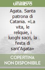 Agata. Santa patrona di Catania. «La vita, le reliquie, i luoghi sacri, la festa di sant'Agata» libro