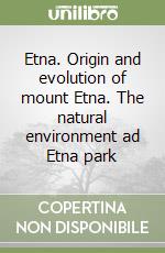 Etna. Origin and evolution of mount Etna. The natural environment ad Etna park libro