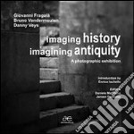 Imaging history, imagining antiquity. A photographic exhibition. Ediz. illustrata