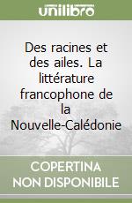 Des racines et des ailes. La littérature francophone de la Nouvelle-Calédonie libro