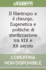 Il filantropo e il chirurgo. Eugenetica e politiche di sterilizzazione tra XIX e XX secolo libro