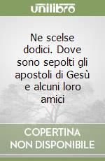 Ne scelse dodici. Dove sono sepolti gli apostoli di Gesù e alcuni loro amici libro