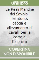 Le Reali Mandrie dei Savoia. Territorio, caccia e allevamento di cavalli per la corte e l'esercito libro