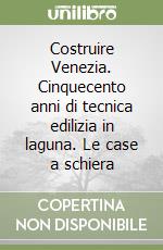 Costruire Venezia. Cinquecento anni di tecnica edilizia in laguna. Le case a schiera libro