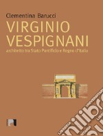 Virginio Vespignani. Architetto tra Stato Pontificio e Regno d'Italia. Ediz. illustrata libro