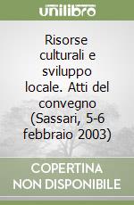 Risorse culturali e sviluppo locale. Atti del convegno (Sassari, 5-6 febbraio 2003)