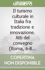 Il turismo culturale in Italia fra tradizione e innovazione. Atti del convegno (Roma, 6-8 novembre 2003) libro