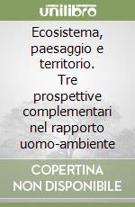 Ecosistema, paesaggio e territorio. Tre prospettive complementari nel rapporto uomo-ambiente libro