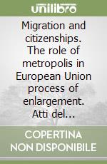 Migration and citizenships. The role of metropolis in European Union process of enlargement. Atti del Convegno libro