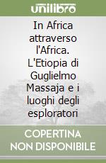 In Africa attraverso l'Africa. L'Etiopia di Guglielmo Massaja e i luoghi degli esploratori libro