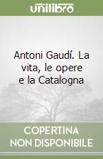 Antoni Gaudí. La vita, le opere e la Catalogna libro