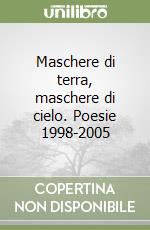 Maschere di terra, maschere di cielo. Poesie 1998-2005