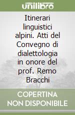 Itinerari linguistici alpini. Atti del Convegno di dialettologia in onore del prof. Remo Bracchi libro