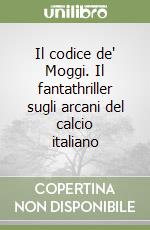 Il codice de' Moggi. Il fantathriller sugli arcani del calcio italiano