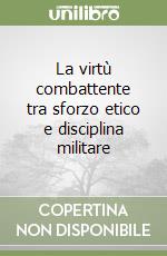 La virtù combattente tra sforzo etico e disciplina militare libro