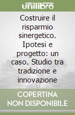 Costruire il risparmio sinergetico. Ipotesi e progetto: un caso. Studio tra tradizione e innovazione libro