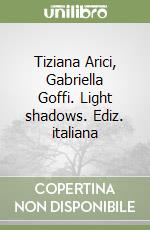 Tiziana Arici, Gabriella Goffi. Light shadows. Ediz. italiana libro