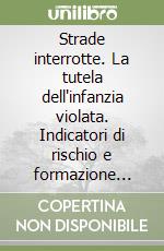 Strade interrotte. La tutela dell'infanzia violata. Indicatori di rischio e formazione degli operatori sociali e scolastici